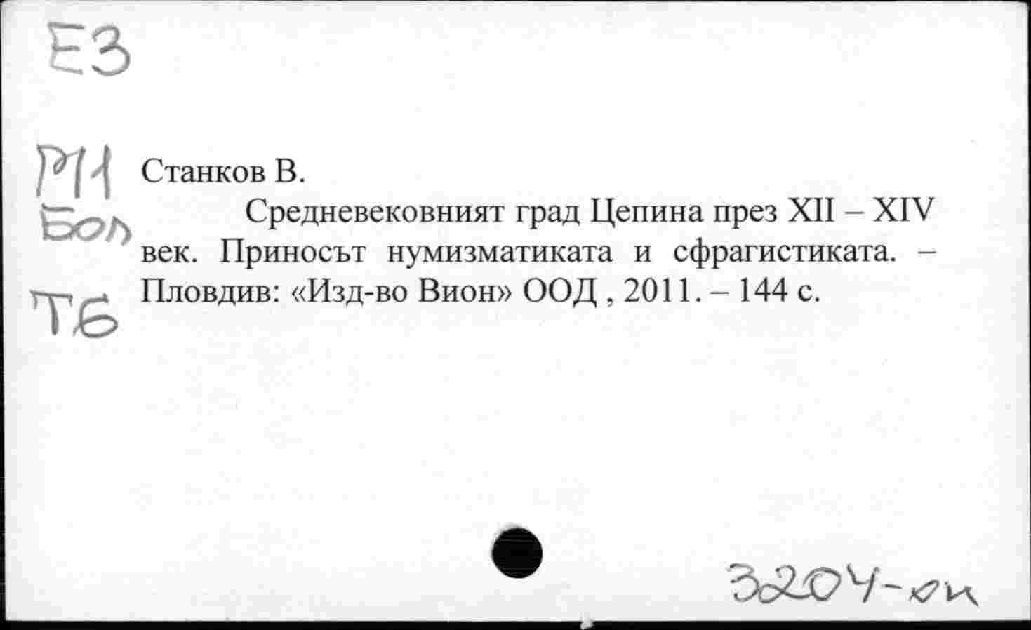 ﻿ЕЗ
PH Вол
TG
Станков В.
Средневековният град Цепина през XII - XIV век. Приносит нумизматиката и сфрагистиката. -Пловдив: «Изд-во Вион» ООД , 2011. - 144 с.